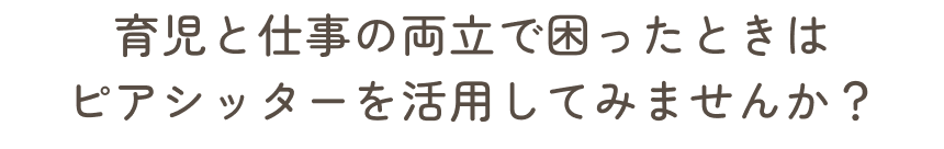 育児と仕事の両立で困ったときは
            ピアシッターを活用してみませんか？