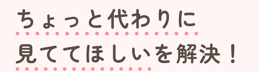 ちょっと代わりに見ててほしいを解決！